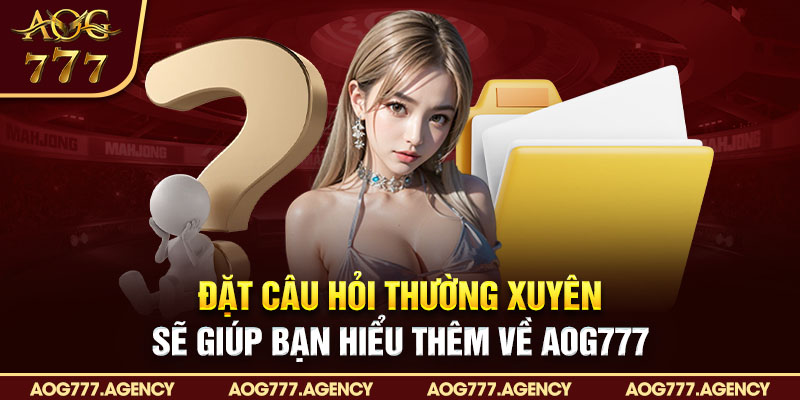 Đặt câu hỏi thường xuyên sẽ giúp bạn hiểu thêm về AOG777